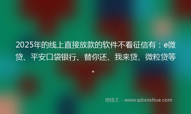 2025年的线上直接放款的软件不看征信有：e微贷、平安口袋银行、替你还、我来贷、微粒贷等。