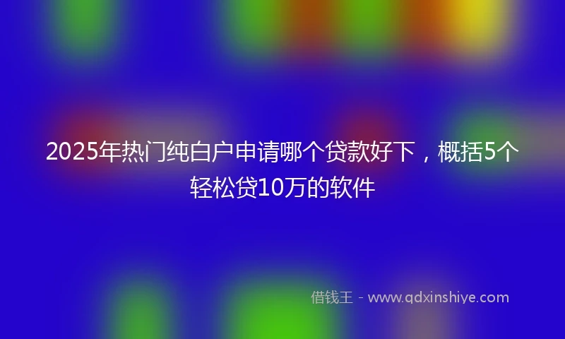 2025年热门纯白户申请哪个贷款好下，概括5个轻松贷10万的软件