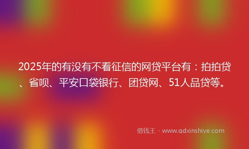 2025年的有没有不看征信的网贷平台有：拍拍贷、省呗、平安口袋银行、团贷网、51人品贷等。