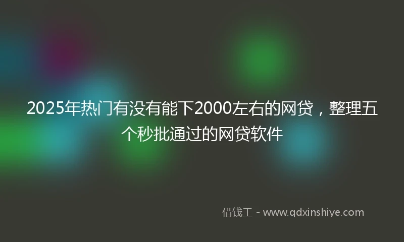 2025年热门有没有能下2000左右的网贷，整理五个秒批通过的网贷软件