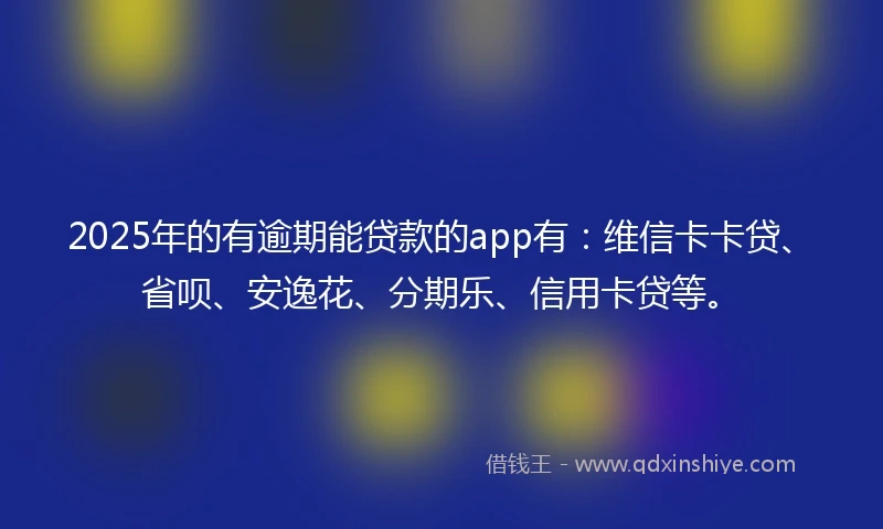 2025年的有逾期能贷款的app有：维信卡卡贷、省呗、安逸花、分期乐、信用卡贷等。
