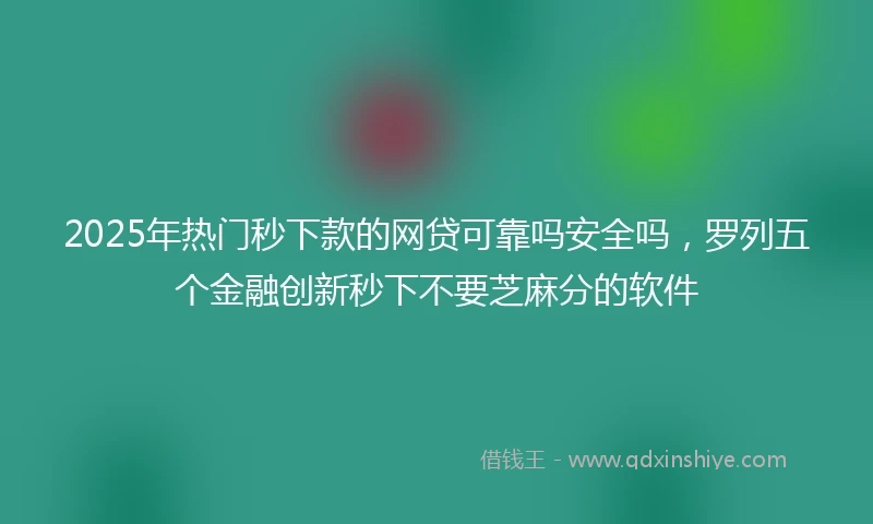 2025年热门秒下款的网贷可靠吗安全吗，罗列五个金融创新秒下不要芝麻分的软件