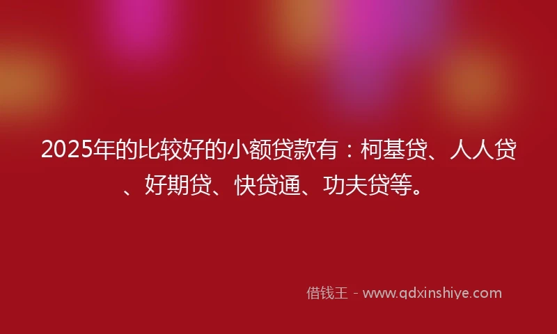2025年的比较好的小额贷款有：柯基贷、人人贷、好期贷、快贷通、功夫贷等。
