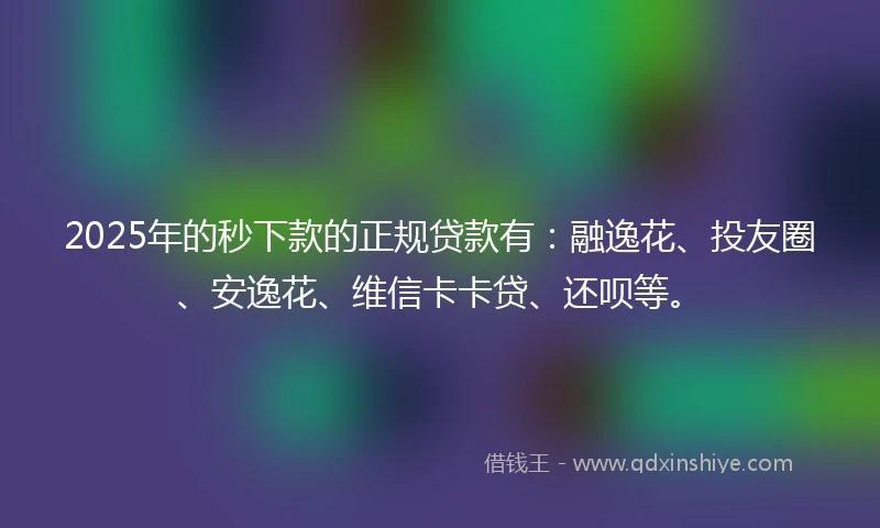2025年的秒下款的正规贷款有：融逸花、投友圈、安逸花、维信卡卡贷、还呗等。