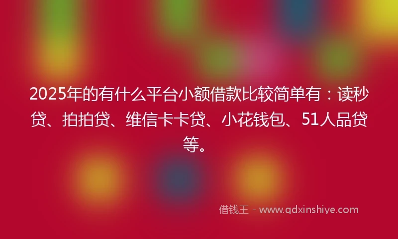 2025年的有什么平台小额借款比较简单有：读秒贷、拍拍贷、维信卡卡贷、小花钱包、51人品贷等。