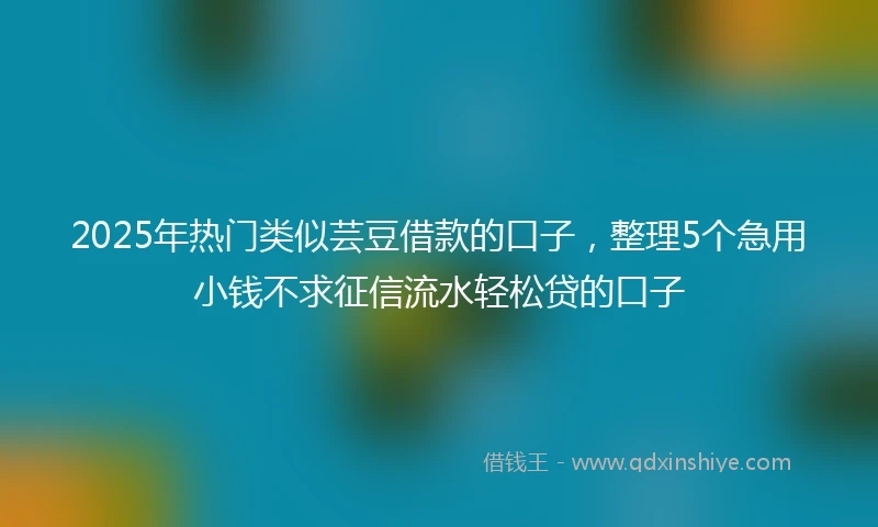 2025年热门类似芸豆借款的口子，整理5个急用小钱不求征信流水轻松贷的口子
