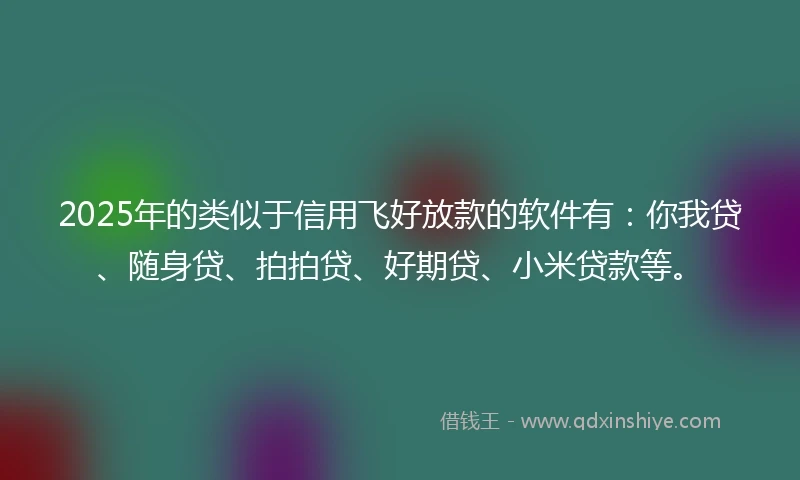 2025年的类似于信用飞好放款的软件有：你我贷、随身贷、拍拍贷、好期贷、小米贷款等。