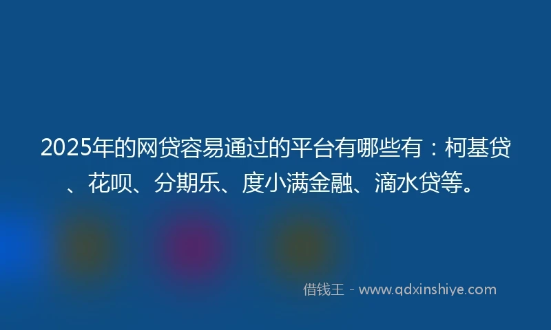 2025年的网贷容易通过的平台有哪些有：柯基贷、花呗、分期乐、度小满金融、滴水贷等。