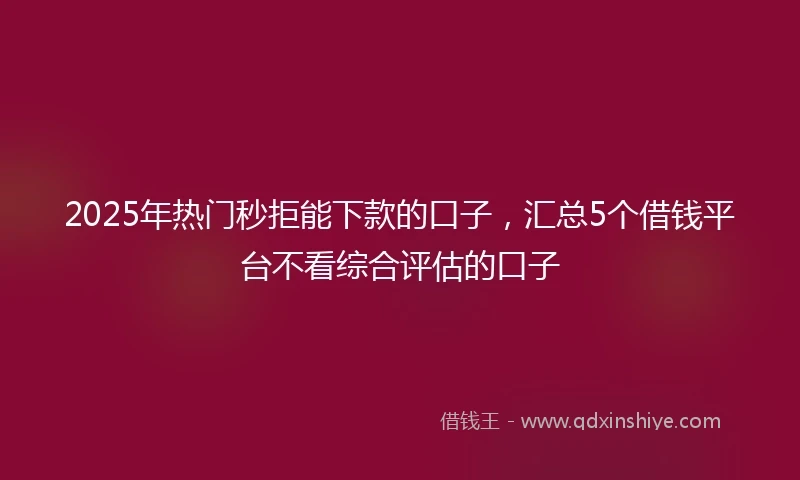2025年热门秒拒能下款的口子，汇总5个借钱平台不看综合评估的口子