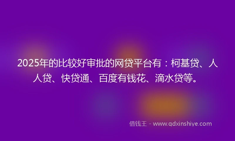 2025年的比较好审批的网贷平台有：柯基贷、人人贷、快贷通、百度有钱花、滴水贷等。