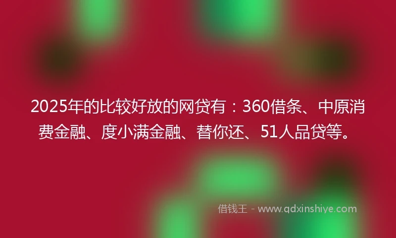 2025年的比较好放的网贷有：360借条、中原消费金融、度小满金融、替你还、51人品贷等。