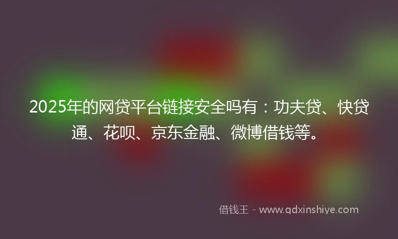 2025年的网贷平台链接安全吗有：功夫贷、快贷通、花呗、京东金融、微博借钱等。