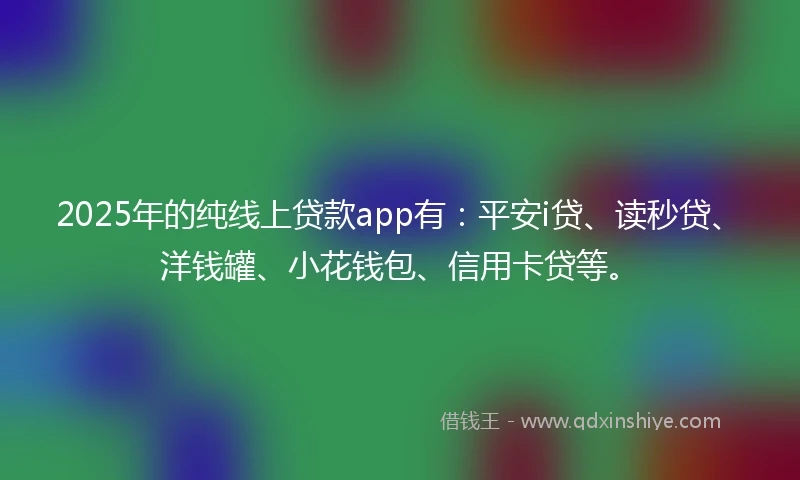 2025年的纯线上贷款app有：平安i贷、读秒贷、洋钱罐、小花钱包、信用卡贷等。