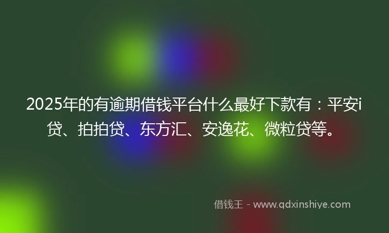 2025年的有逾期借钱平台什么最好下款有：平安i贷、拍拍贷、东方汇、安逸花、微粒贷等。