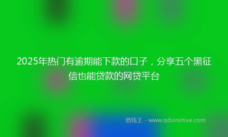 2025年热门有逾期能下款的口子，分享五个黑征信也能贷款的网贷平台