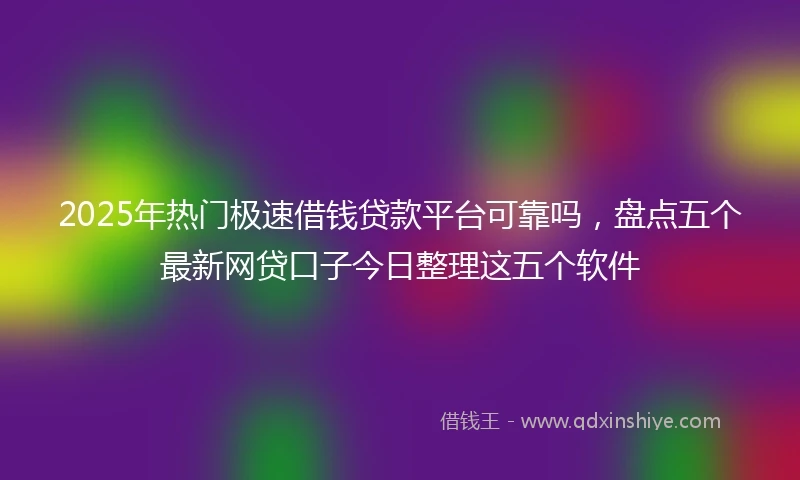 2025年热门极速借钱贷款平台可靠吗，盘点五个最新网贷口子今日整理这五个软件