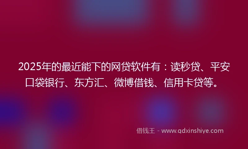 2025年的最近能下的网贷软件有：读秒贷、平安口袋银行、东方汇、微博借钱、信用卡贷等。