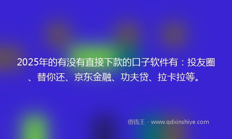 2025年的有没有直接下款的口子软件有：投友圈、替你还、京东金融、功夫贷、拉卡拉等。