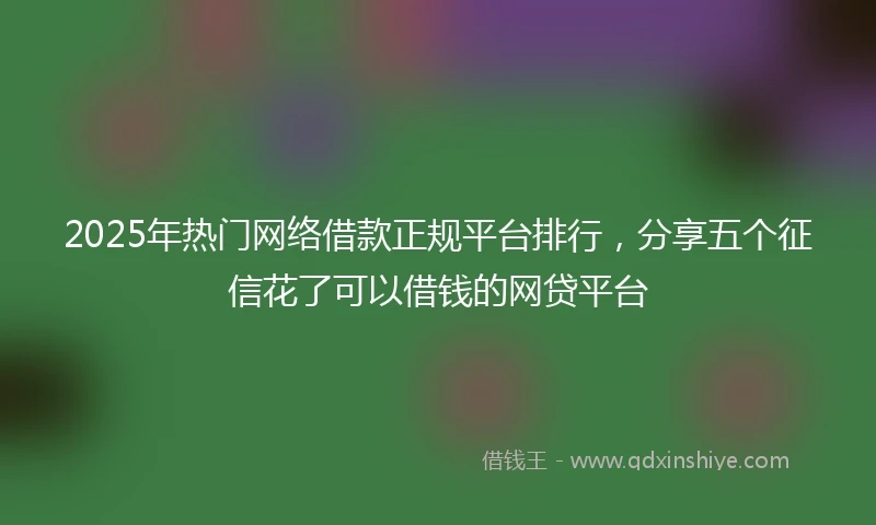 2025年热门网络借款正规平台排行，分享五个征信花了可以借钱的网贷平台