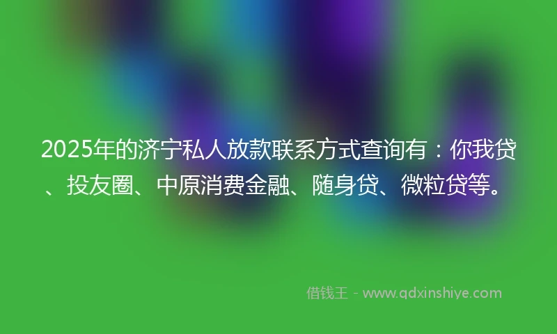 2025年的济宁私人放款联系方式查询有：你我贷、投友圈、中原消费金融、随身贷、微粒贷等。