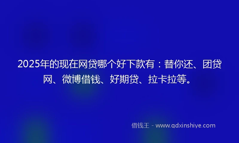2025年的现在网贷哪个好下款有：替你还、团贷网、微博借钱、好期贷、拉卡拉等。