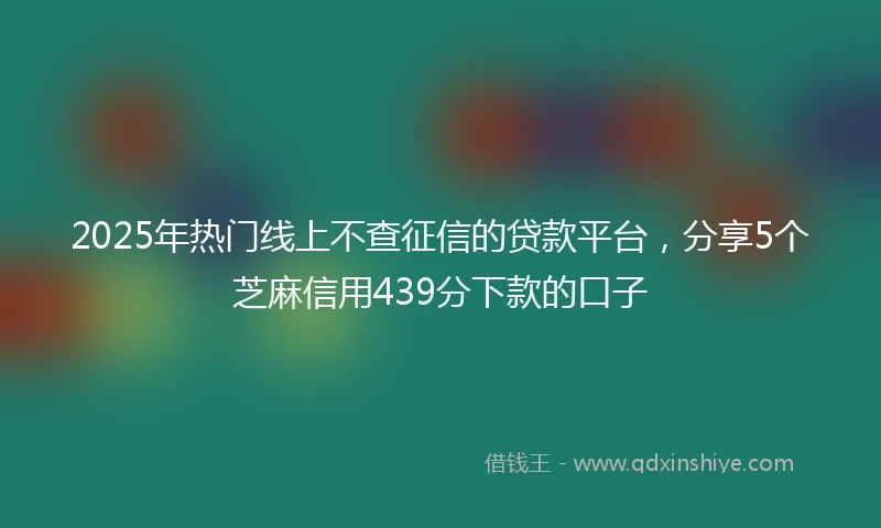 2025年热门线上不查征信的贷款平台，分享5个芝麻信用439分下款的口子