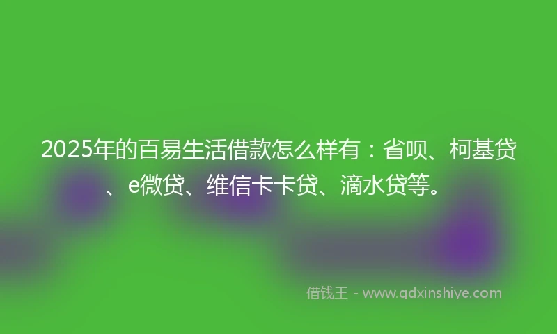 2025年的百易生活借款怎么样有：省呗、柯基贷、e微贷、维信卡卡贷、滴水贷等。