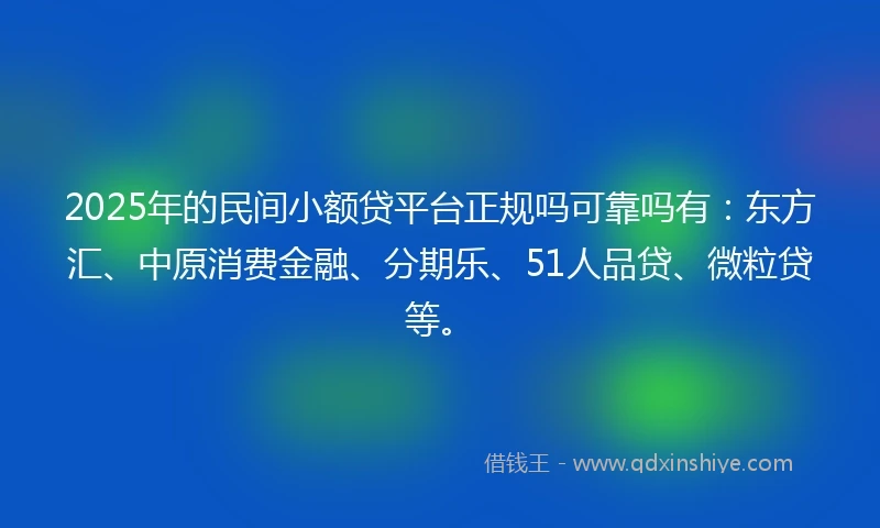 2025年的民间小额贷平台正规吗可靠吗有：东方汇、中原消费金融、分期乐、51人品贷、微粒贷等。
