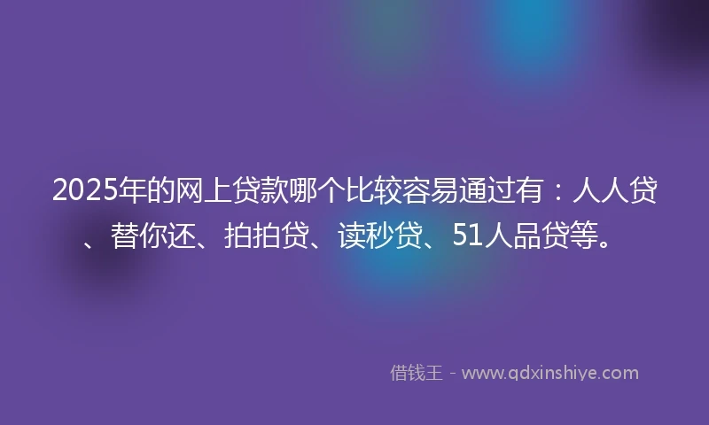 2025年的网上贷款哪个比较容易通过有：人人贷、替你还、拍拍贷、读秒贷、51人品贷等。