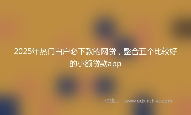 2025年热门白户必下款的网贷，整合五个比较好的小额贷款app