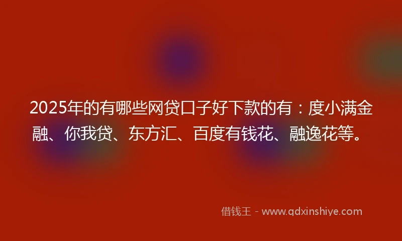 2025年的有哪些网贷口子好下款的有：度小满金融、你我贷、东方汇、百度有钱花、融逸花等。