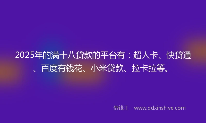 2025年的满十八贷款的平台有：超人卡、快贷通、百度有钱花、小米贷款、拉卡拉等。