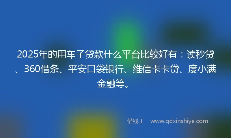 2025年的用车子贷款什么平台比较好有：读秒贷、360借条、平安口袋银行、维信卡卡贷、度小满金融等。
