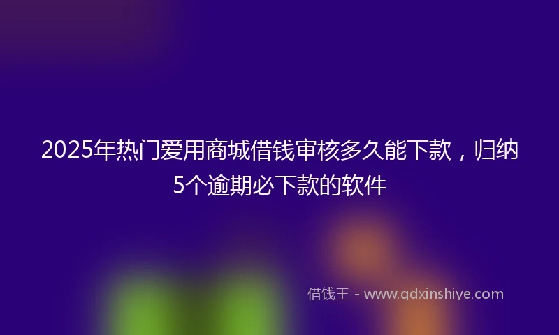 2025年热门爱用商城借钱审核多久能下款，归纳5个逾期必下款的软件