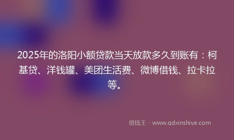 2025年的洛阳小额贷款当天放款多久到账有：柯基贷、洋钱罐、美团生活费、微博借钱、拉卡拉等。