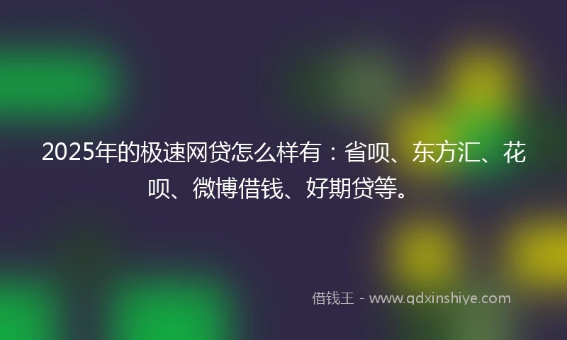 2025年的极速网贷怎么样有：省呗、东方汇、花呗、微博借钱、好期贷等。
