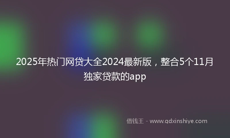 2025年热门网贷大全2024最新版，整合5个11月独家贷款的app