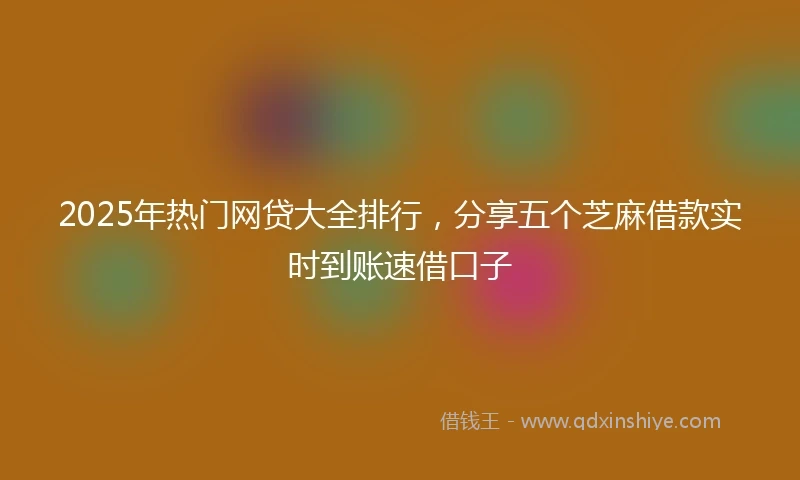 2025年热门网贷大全排行，分享五个芝麻借款实时到账速借口子