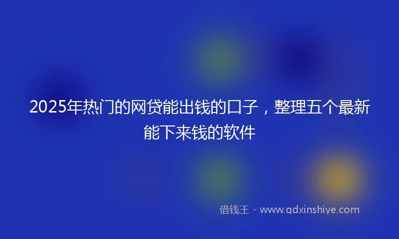 2025年热门的网贷能出钱的口子，整理五个最新能下来钱的软件