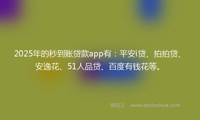 2025年的秒到账贷款app有：平安i贷、拍拍贷、安逸花、51人品贷、百度有钱花等。