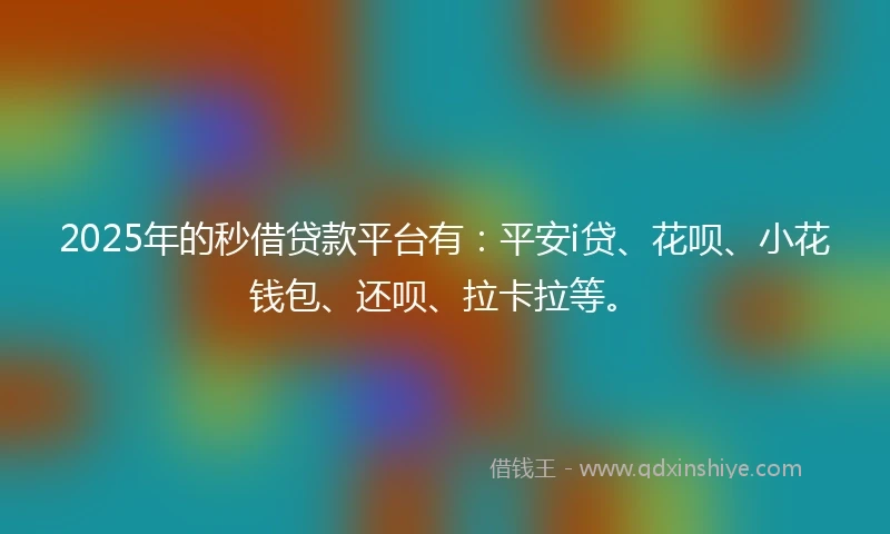 2025年的秒借贷款平台有：平安i贷、花呗、小花钱包、还呗、拉卡拉等。