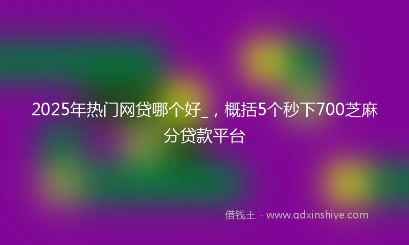 2025年热门网贷哪个好_，概括5个秒下700芝麻分贷款平台