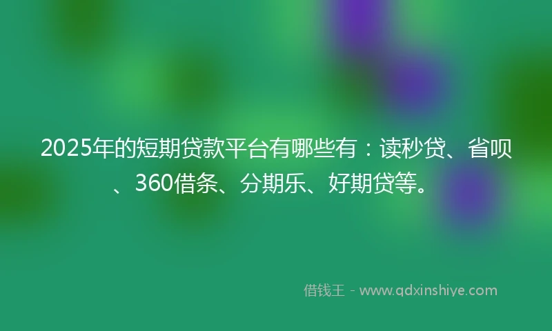 2025年的短期贷款平台有哪些有：读秒贷、省呗、360借条、分期乐、好期贷等。