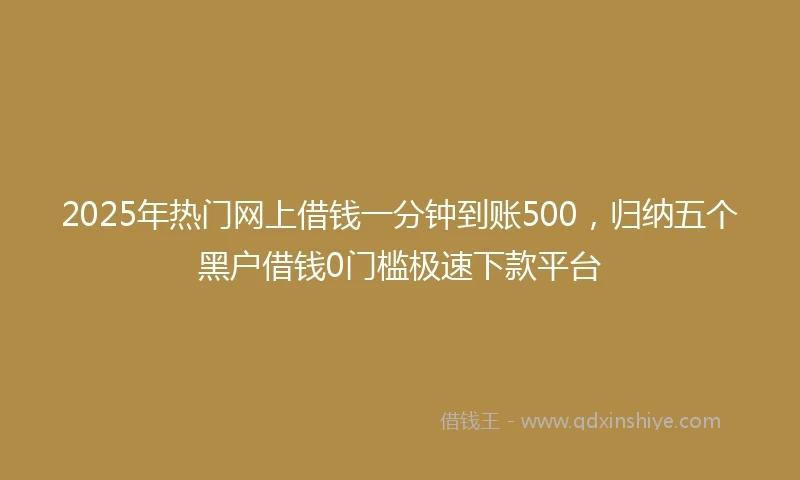 2025年热门网上借钱一分钟到账500，归纳五个黑户借钱0门槛极速下款平台