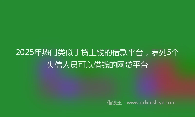 2025年热门类似于贷上钱的借款平台，罗列5个失信人员可以借钱的网贷平台