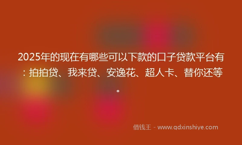 2025年的现在有哪些可以下款的口子贷款平台有：拍拍贷、我来贷、安逸花、超人卡、替你还等。