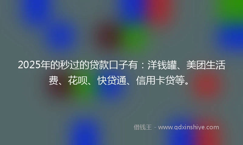 2025年的秒过的贷款口子有：洋钱罐、美团生活费、花呗、快贷通、信用卡贷等。