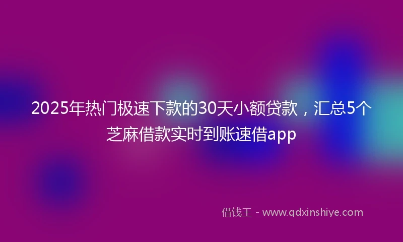 2025年热门极速下款的30天小额贷款，汇总5个芝麻借款实时到账速借app