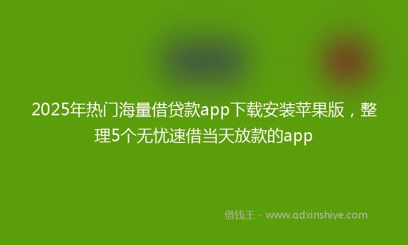 2025年热门海量借贷款app下载安装苹果版，整理5个无忧速借当天放款的app