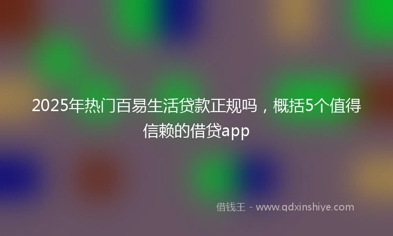 2025年热门百易生活贷款正规吗，概括5个值得信赖的借贷app